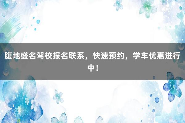 腹地盛名驾校报名联系，快速预约，学车优惠进行中！