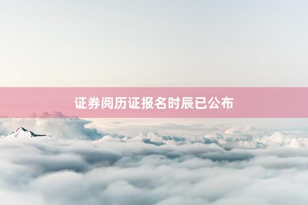 证券阅历证报名时辰已公布