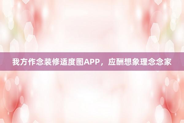 我方作念装修适度图APP，应酬想象理念念家