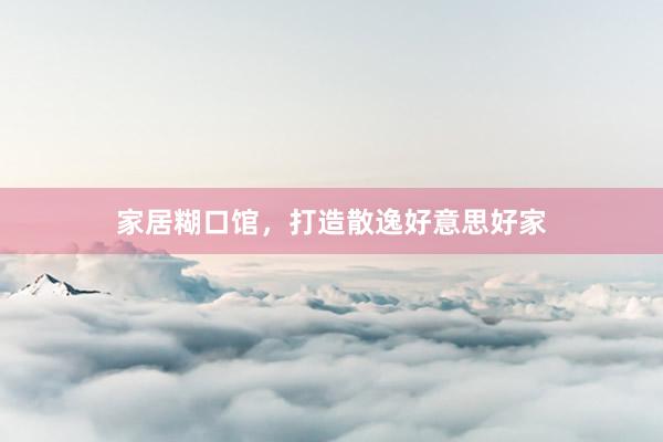 家居糊口馆，打造散逸好意思好家