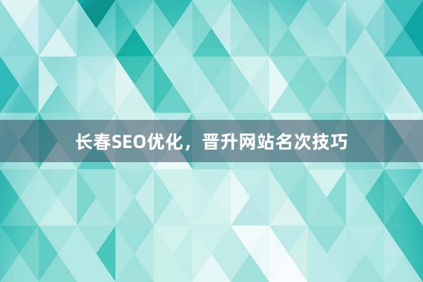 长春SEO优化，晋升网站名次技巧