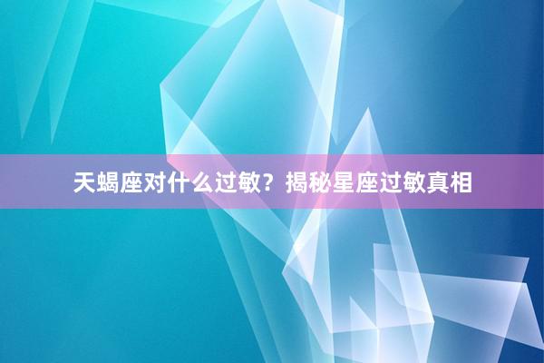 天蝎座对什么过敏？揭秘星座过敏真相