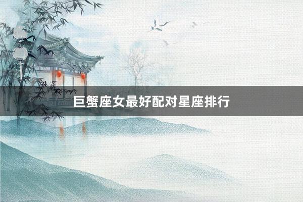 巨蟹座女最好配对星座排行
