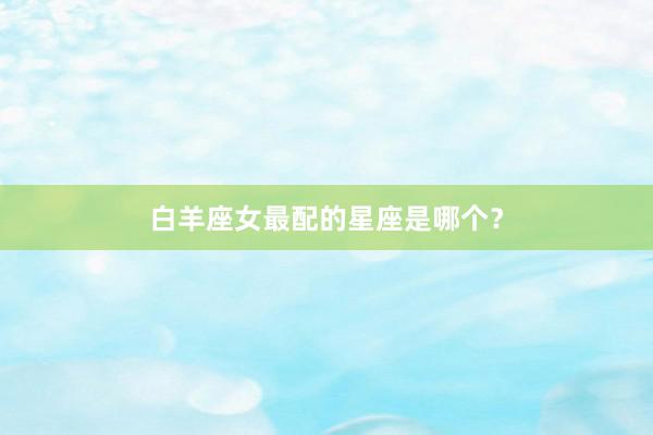 白羊座女最配的星座是哪个？