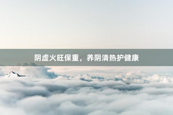 阴虚火旺保重，养阴清热护健康