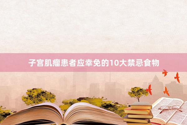 子宫肌瘤患者应幸免的10大禁忌食物