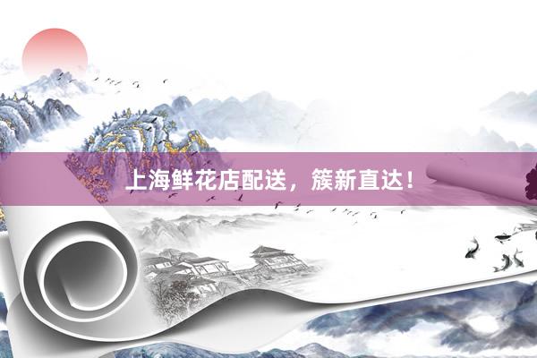 上海鲜花店配送，簇新直达！