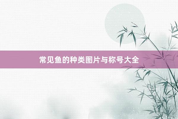 常见鱼的种类图片与称号大全