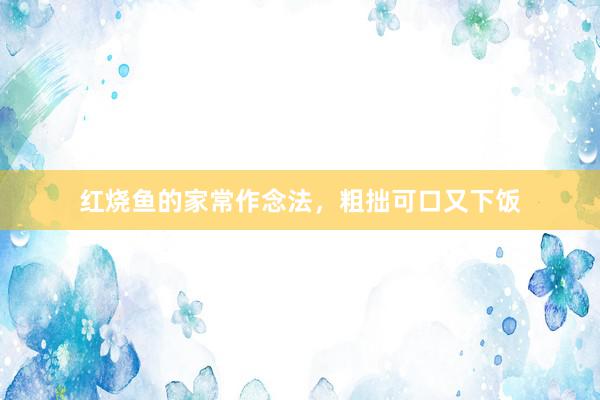 红烧鱼的家常作念法，粗拙可口又下饭