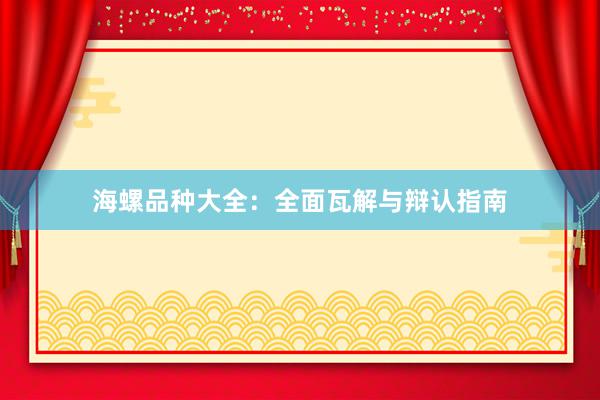 海螺品种大全：全面瓦解与辩认指南