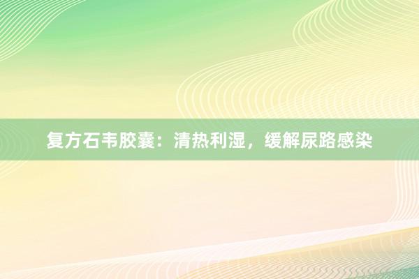 复方石韦胶囊：清热利湿，缓解尿路感染
