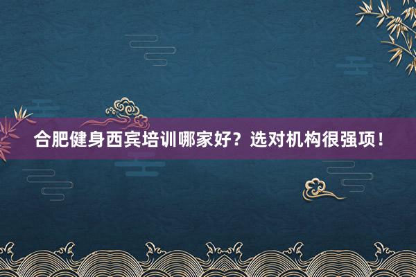 合肥健身西宾培训哪家好？选对机构很强项！