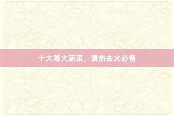 十大降火蔬菜,清热去火必备