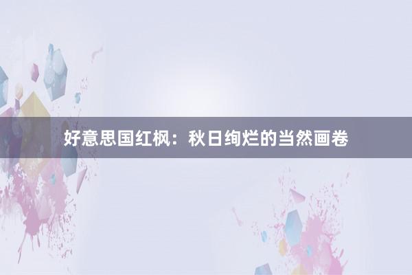 好意思国红枫：秋日绚烂的当然画卷