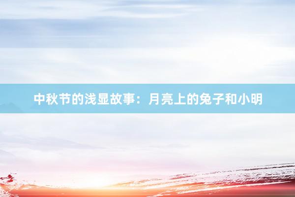 中秋节的浅显故事：月亮上的兔子和小明